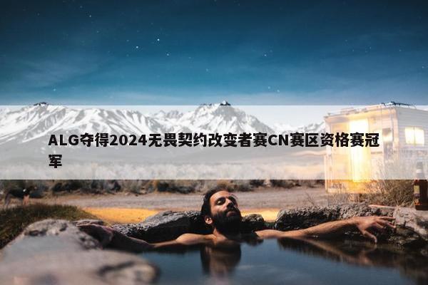 ALG夺得2024无畏契约改变者赛CN赛区资格赛冠军