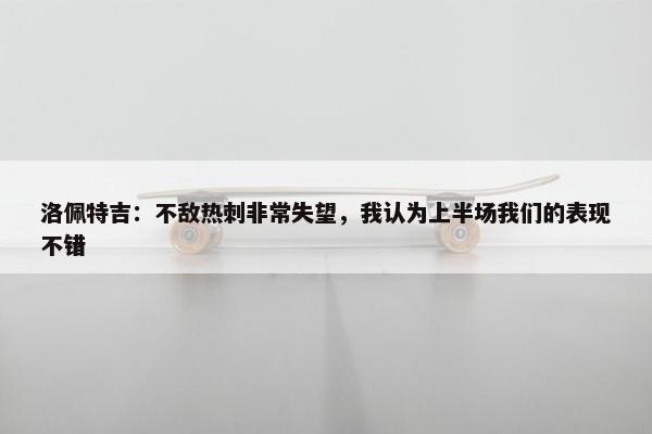 洛佩特吉：不敌热刺非常失望，我认为上半场我们的表现不错