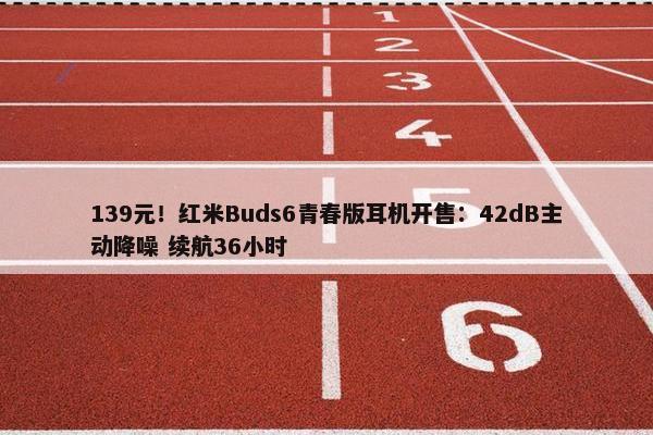 139元！红米Buds6青春版耳机开售：42dB主动降噪 续航36小时