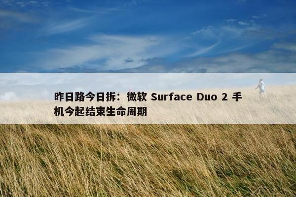 昨日路今日拆：微软 Surface Duo 2 手机今起结束生命周期