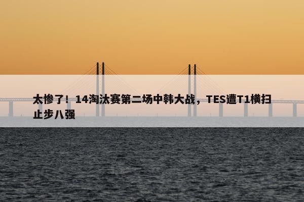 太惨了！14淘汰赛第二场中韩大战，TES遭T1横扫止步八强