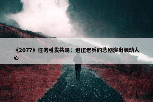 《2077》任务引发共鸣：退伍老兵的悲剧演出触动人心