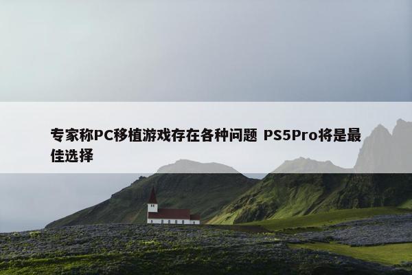 专家称PC移植游戏存在各种问题 PS5Pro将是最佳选择