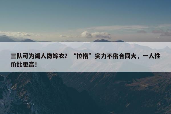 三队可为湖人做嫁衣？“拉格”实力不俗合同大，一人性价比更高！