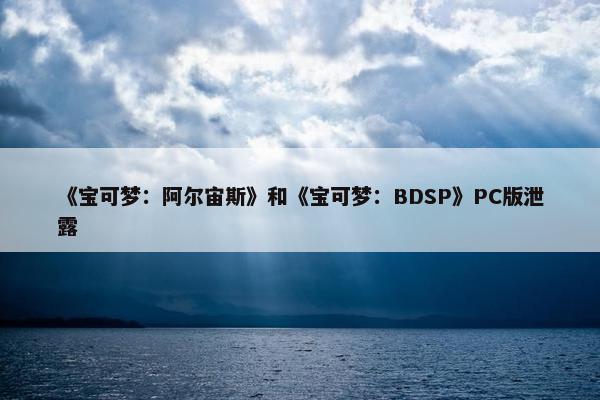 《宝可梦：阿尔宙斯》和《宝可梦：BDSP》PC版泄露