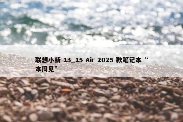 联想小新 13_15 Air 2025 款笔记本“本周见”