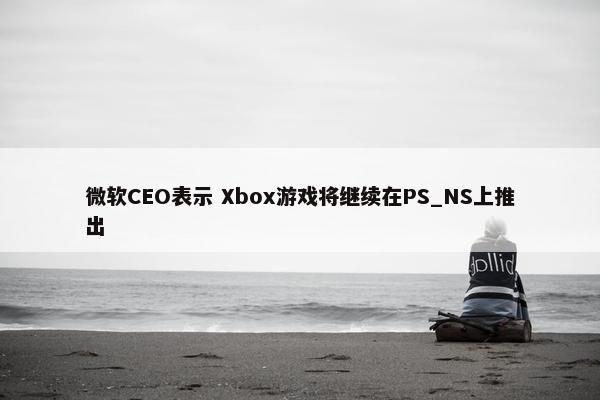 微软CEO表示 Xbox游戏将继续在PS_NS上推出