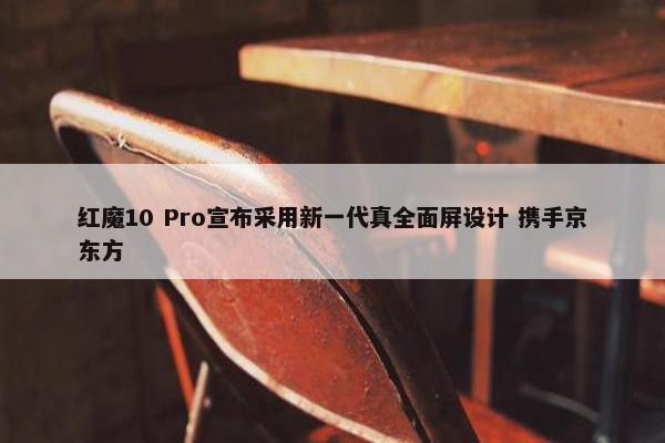 红魔10 Pro宣布采用新一代真全面屏设计 携手京东方