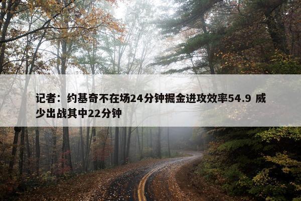 记者：约基奇不在场24分钟掘金进攻效率54.9 威少出战其中22分钟