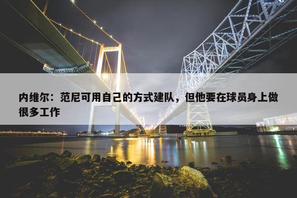 内维尔：范尼可用自己的方式建队，但他要在球员身上做很多工作