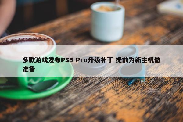 多款游戏发布PS5 Pro升级补丁 提前为新主机做准备