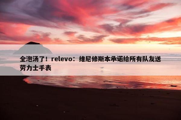 全泡汤了！relevo：维尼修斯本承诺给所有队友送劳力士手表