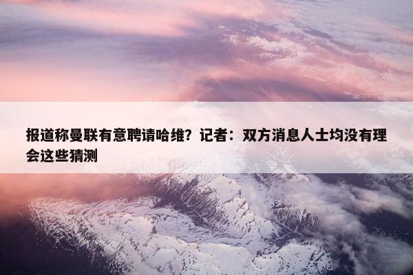 报道称曼联有意聘请哈维？记者：双方消息人士均没有理会这些猜测